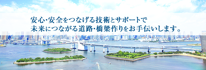 安心・安全をつなげる技術とサポートで未来につながる道路・橋梁作りをお手伝いします。